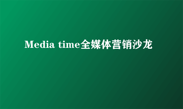 Media time全媒体营销沙龙