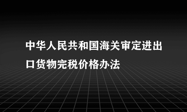 中华人民共和国海关审定进出口货物完税价格办法