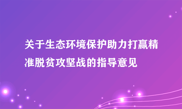 关于生态环境保护助力打赢精准脱贫攻坚战的指导意见