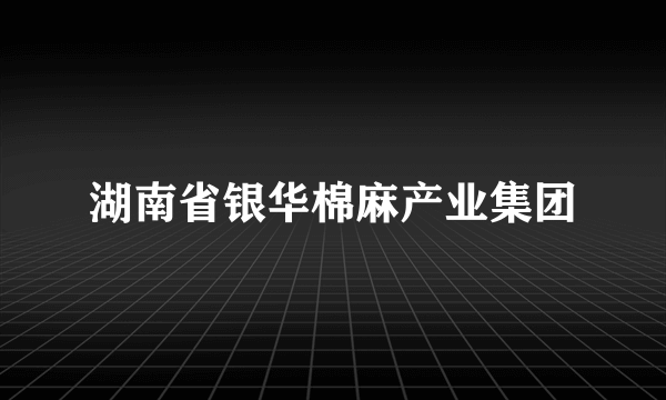 湖南省银华棉麻产业集团