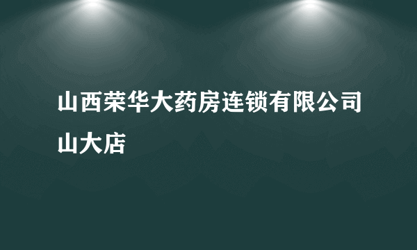 山西荣华大药房连锁有限公司山大店