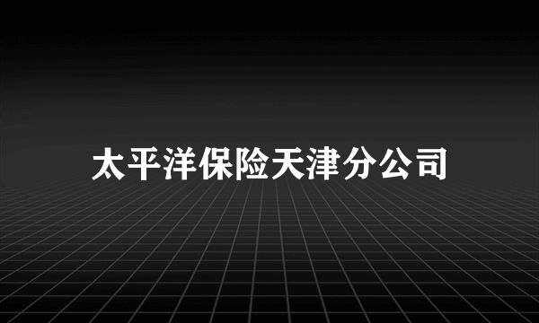 太平洋保险天津分公司