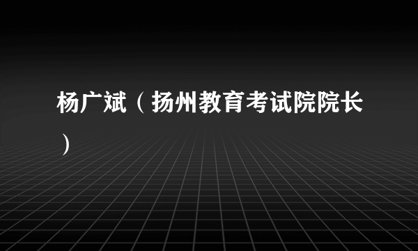 杨广斌（扬州教育考试院院长）