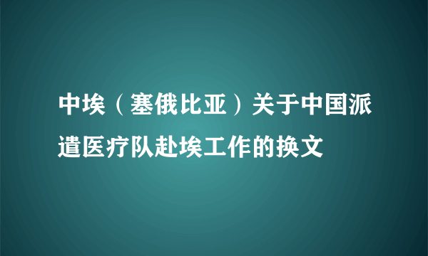 中埃（塞俄比亚）关于中国派遣医疗队赴埃工作的换文