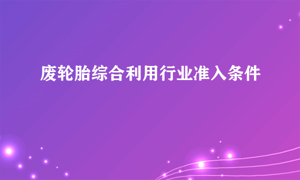 废轮胎综合利用行业准入条件