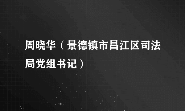 周晓华（景德镇市昌江区司法局党组书记）