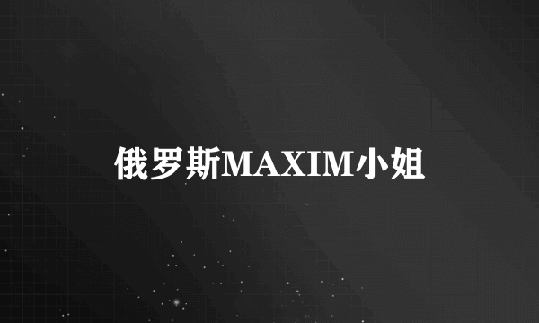 俄罗斯MAXIM小姐