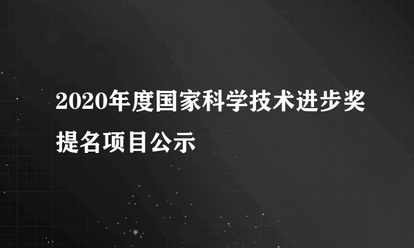 2020年度国家科学技术进步奖提名项目公示