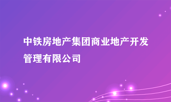 中铁房地产集团商业地产开发管理有限公司