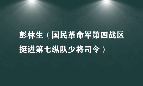 彭林生（国民革命军第四战区挺进第七纵队少将司令）