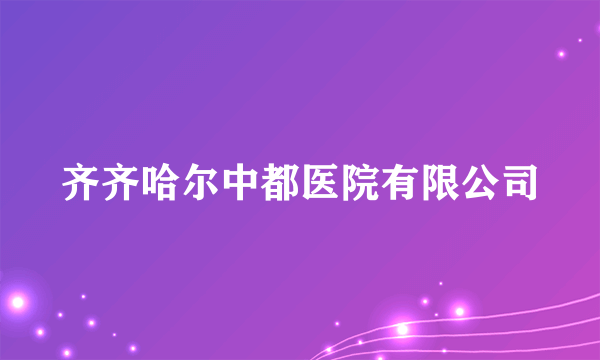 齐齐哈尔中都医院有限公司