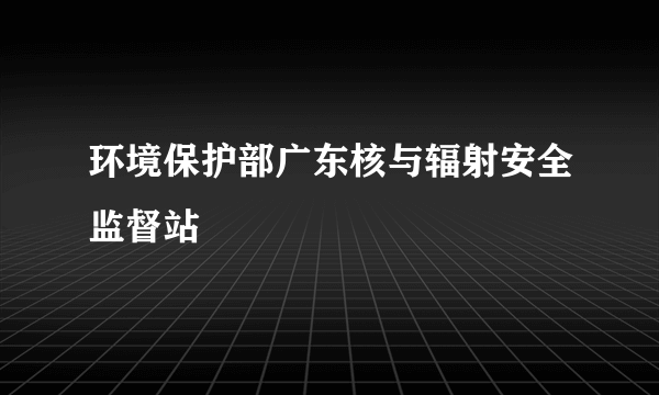 环境保护部广东核与辐射安全监督站