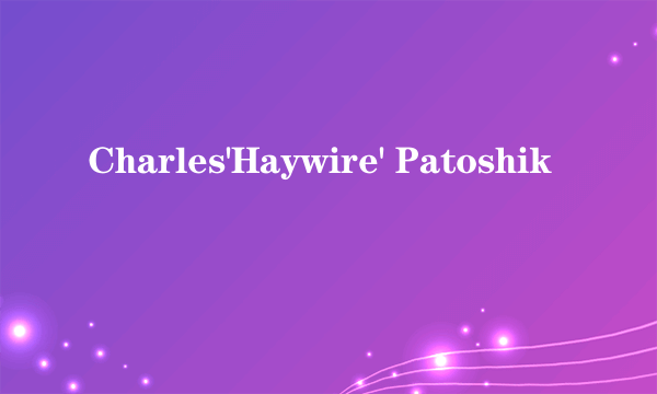 Charles'Haywire' Patoshik