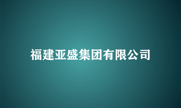 福建亚盛集团有限公司