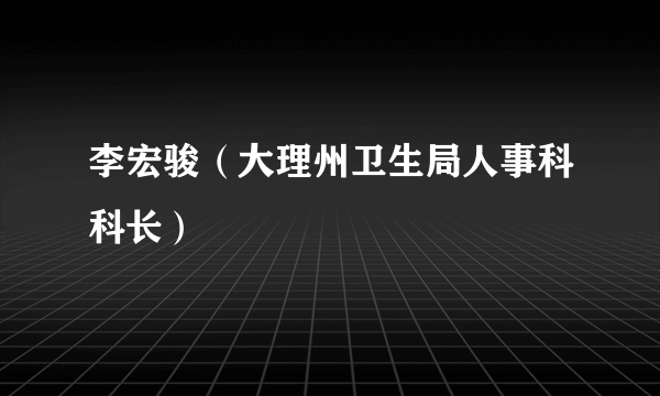 李宏骏（大理州卫生局人事科科长）