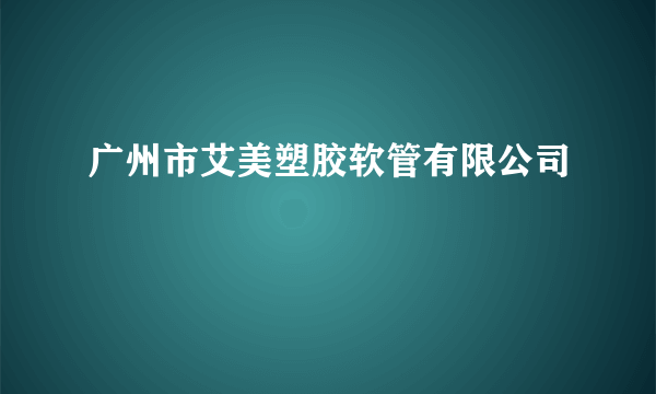 广州市艾美塑胶软管有限公司