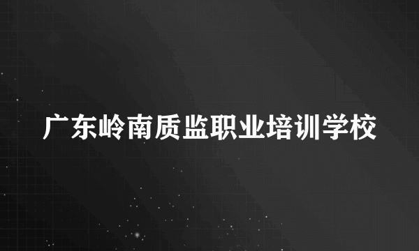 广东岭南质监职业培训学校