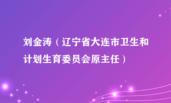 刘金涛（辽宁省大连市卫生和计划生育委员会原主任）