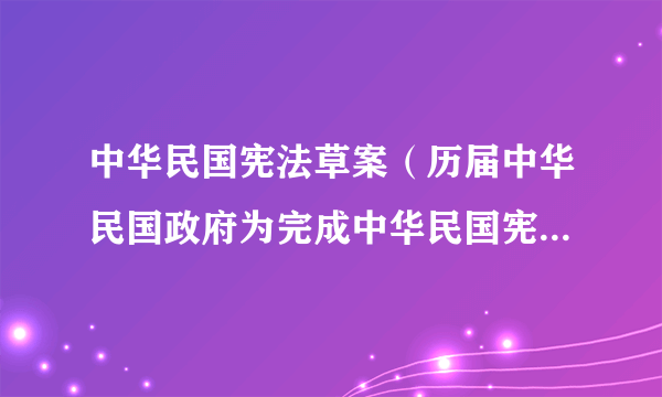 中华民国宪法草案（历届中华民国政府为完成中华民国宪法而制定的宪法草案）