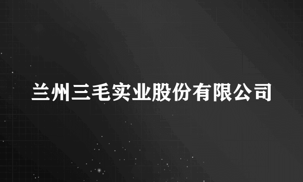 兰州三毛实业股份有限公司