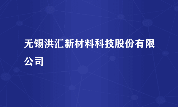 无锡洪汇新材料科技股份有限公司