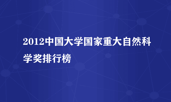 2012中国大学国家重大自然科学奖排行榜