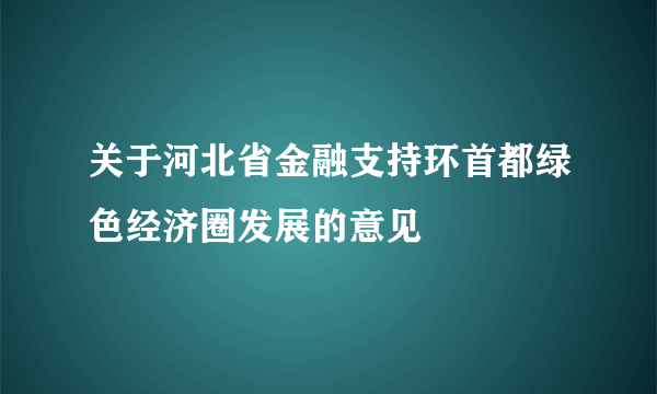 关于河北省金融支持环首都绿色经济圈发展的意见