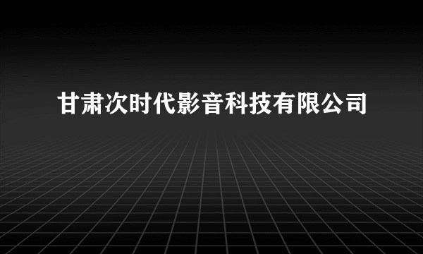 甘肃次时代影音科技有限公司