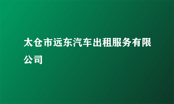 太仓市远东汽车出租服务有限公司