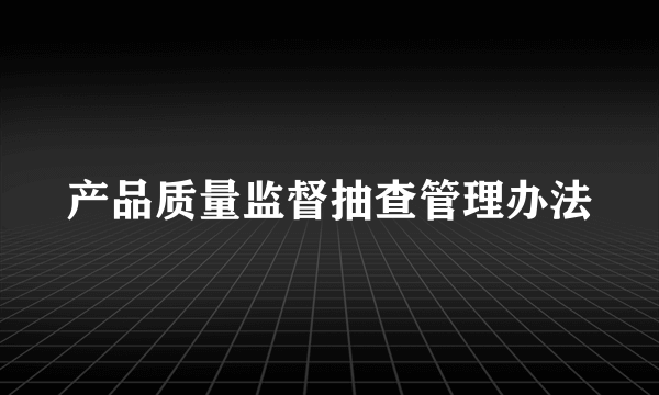 产品质量监督抽查管理办法