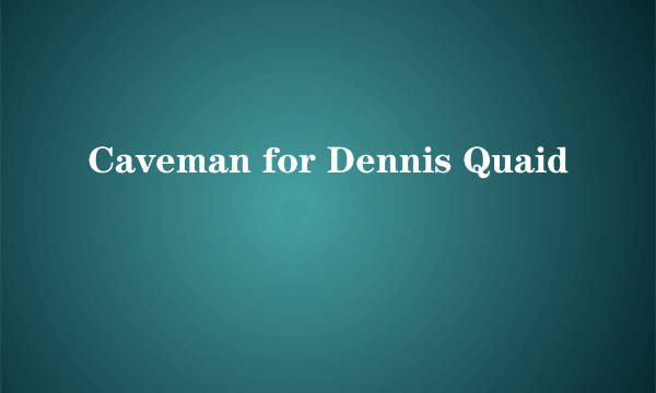 Caveman for Dennis Quaid