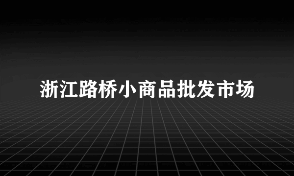 浙江路桥小商品批发市场