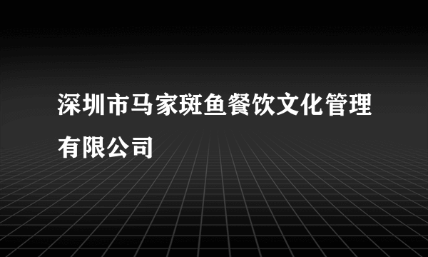 深圳市马家斑鱼餐饮文化管理有限公司