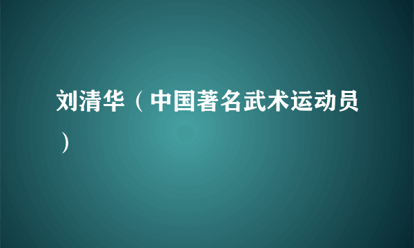 刘清华（中国著名武术运动员）