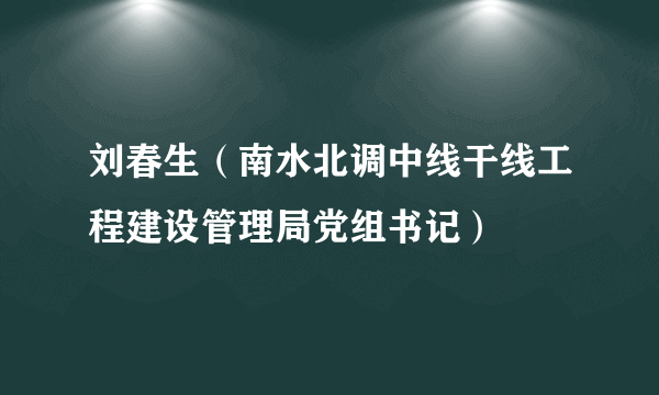 刘春生（南水北调中线干线工程建设管理局党组书记）