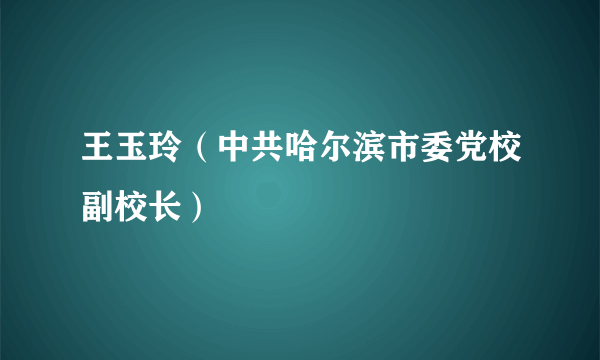 王玉玲（中共哈尔滨市委党校副校长）