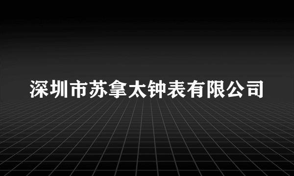 深圳市苏拿太钟表有限公司