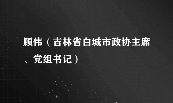 顾伟（吉林省白城市政协主席、党组书记）