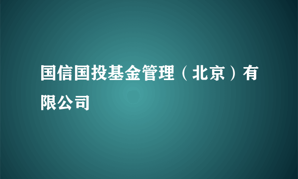 国信国投基金管理（北京）有限公司