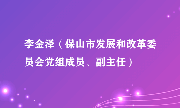 李金泽（保山市发展和改革委员会党组成员、副主任）