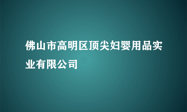 佛山市高明区顶尖妇婴用品实业有限公司