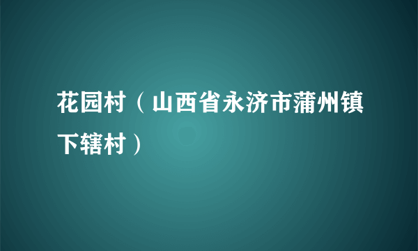 花园村（山西省永济市蒲州镇下辖村）