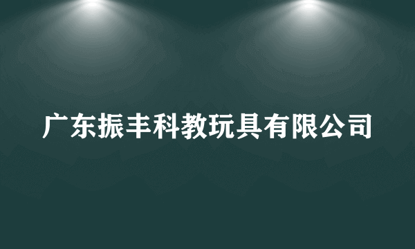 广东振丰科教玩具有限公司