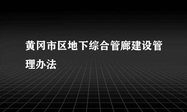 黄冈市区地下综合管廊建设管理办法