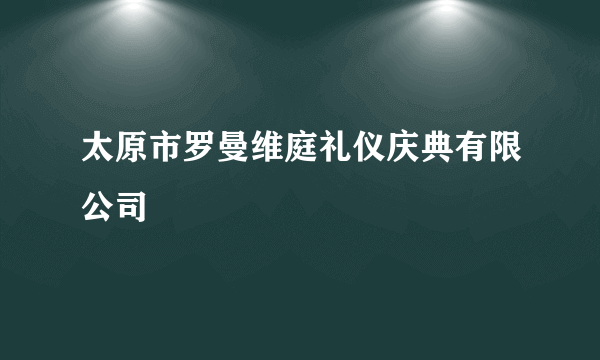 太原市罗曼维庭礼仪庆典有限公司