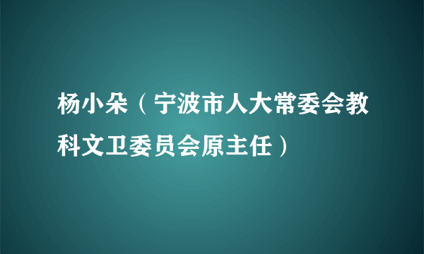 杨小朵（宁波市人大常委会教科文卫委员会原主任）