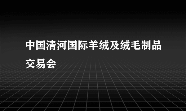 中国清河国际羊绒及绒毛制品交易会