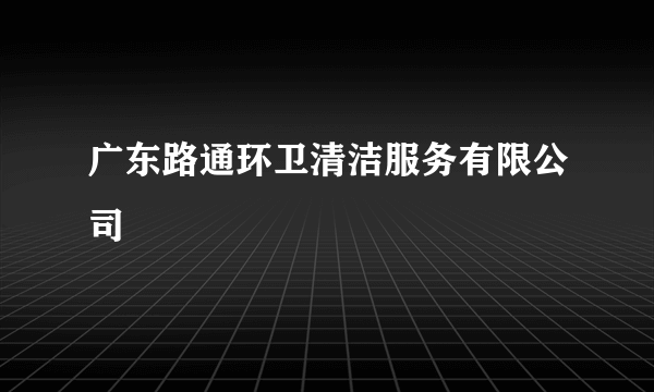 广东路通环卫清洁服务有限公司