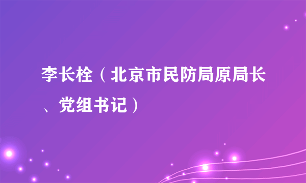 李长栓（北京市民防局原局长、党组书记）