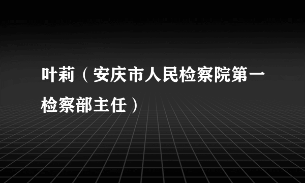 叶莉（安庆市人民检察院第一检察部主任）